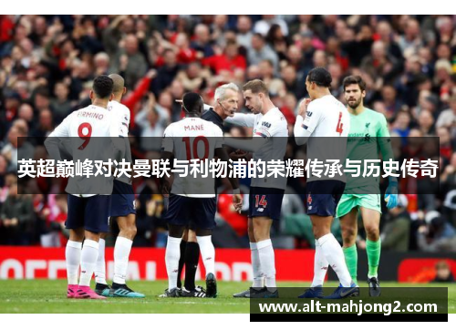 英超巅峰对决曼联与利物浦的荣耀传承与历史传奇