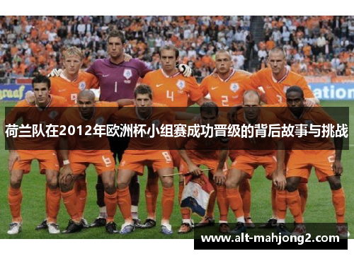 荷兰队在2012年欧洲杯小组赛成功晋级的背后故事与挑战