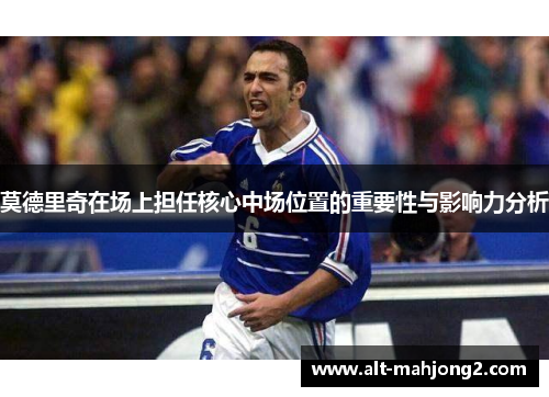 莫德里奇在场上担任核心中场位置的重要性与影响力分析