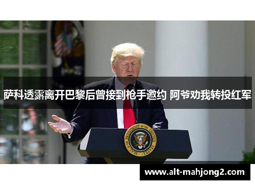 萨科透露离开巴黎后曾接到枪手邀约 阿爷劝我转投红军