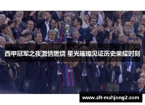 西甲冠军之夜激情燃烧 星光璀璨见证历史荣耀时刻