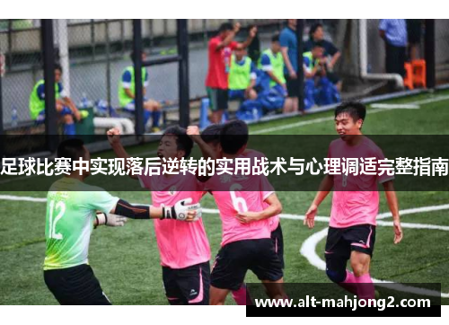 足球比赛中实现落后逆转的实用战术与心理调适完整指南