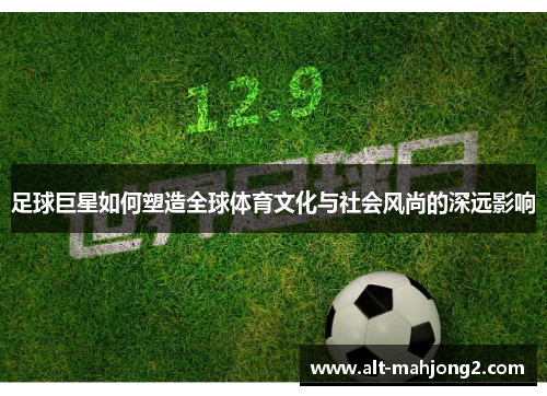 足球巨星如何塑造全球体育文化与社会风尚的深远影响