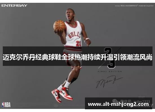 迈克尔乔丹经典球鞋全球热潮持续升温引领潮流风尚