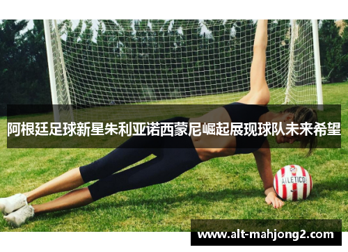 阿根廷足球新星朱利亚诺西蒙尼崛起展现球队未来希望