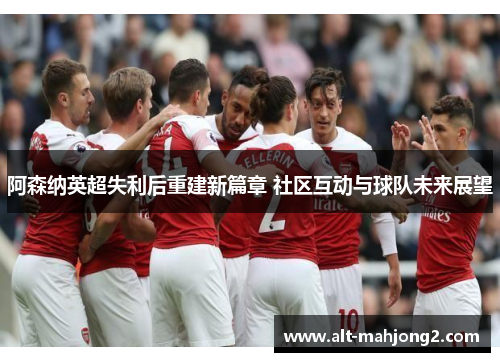 阿森纳英超失利后重建新篇章 社区互动与球队未来展望