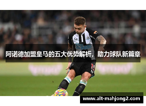 阿诺德加盟皇马的五大优势解析，助力球队新篇章