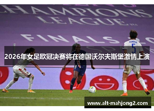 2026年女足欧冠决赛将在德国沃尔夫斯堡激情上演