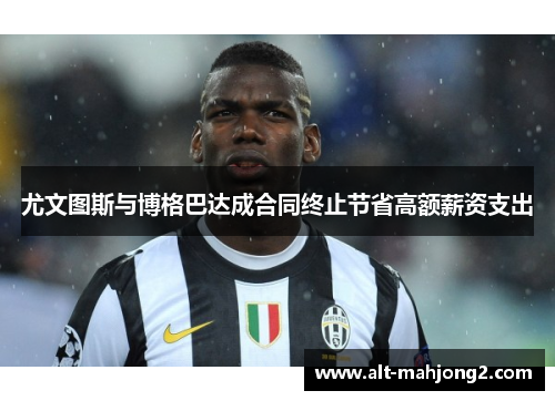 尤文图斯与博格巴达成合同终止节省高额薪资支出