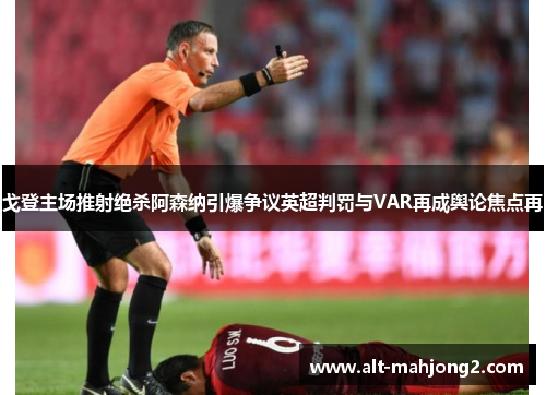 戈登主场推射绝杀阿森纳引爆争议英超判罚与VAR再成舆论焦点再