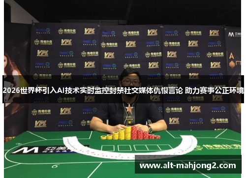 2026世界杯引入AI技术实时监控封禁社交媒体仇恨言论 助力赛事公正环境