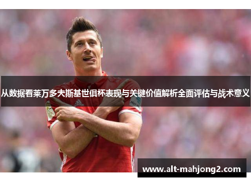 从数据看莱万多夫斯基世俱杯表现与关键价值解析全面评估与战术意义