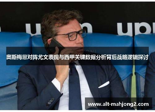 奥斯梅恩对阵尤文表现与西甲关键数据分析背后战略逻辑探讨