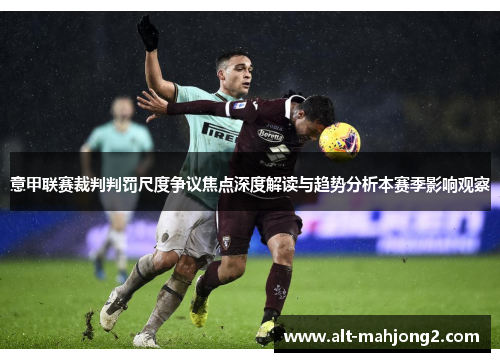 意甲联赛裁判判罚尺度争议焦点深度解读与趋势分析本赛季影响观察 意甲联赛裁判判罚尺度争议焦点深度解读与趋势分析本赛季影响观察