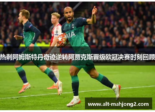 热刺阿姆斯特丹奇迹逆转阿贾克斯晋级欧冠决赛时刻回顾 热刺阿姆斯特丹奇迹逆转阿贾克斯晋级欧冠决赛时刻回顾