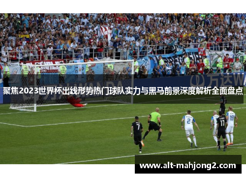 聚焦2023世界杯出线形势热门球队实力与黑马前景深度解析全面盘点 聚焦2023世界杯出线形势热门球队实力与黑马前景深度解析全面盘点