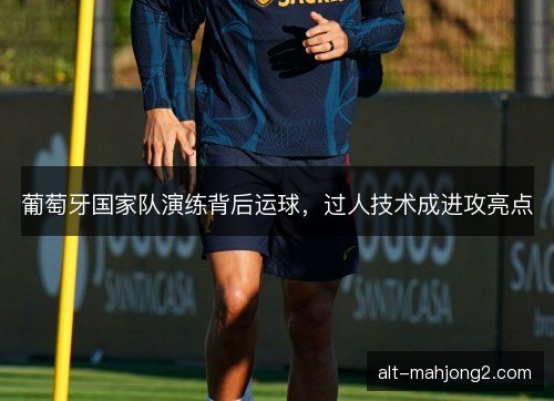 葡萄牙国家队演练背后运球,过人技术成进攻亮点 葡萄牙国家队演练背后运球,过人技术成进攻亮点